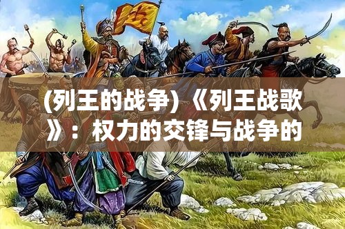 (列王的战争) 《列王战歌》：权力的交锋与战争的背后故事，了解历史上赫赫有名的君王如何运筹帷幄。